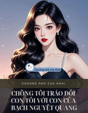 CHỒNG TÔI ĐÃ TRÁO ĐỔI CON TÔI VỚI CON CỦA BẠCH NGUYỆT QUANG